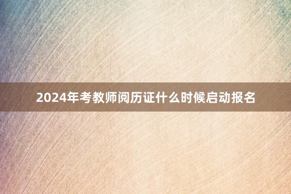 2024年考教师阅历证什么时候启动报名