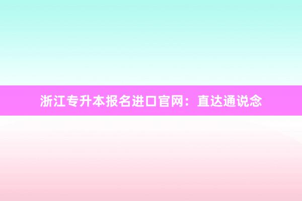浙江专升本报名进口官网：直达通说念