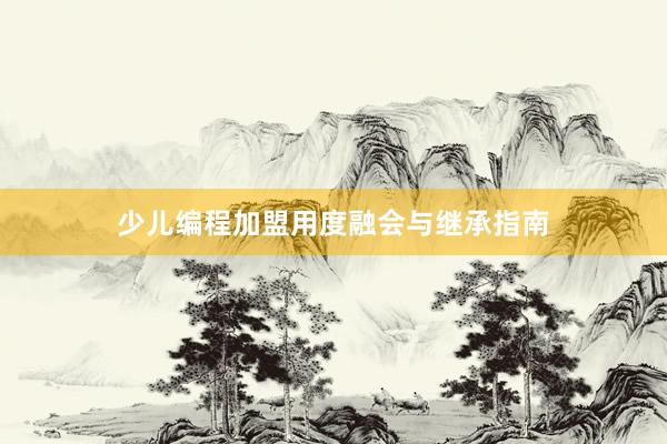 少儿编程加盟用度融会与继承指南