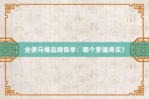 坐便马桶品牌保举:哪个更值得买?