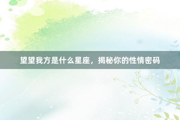 望望我方是什么星座，揭秘你的性情密码