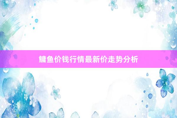 鳙鱼价钱行情最新价走势分析