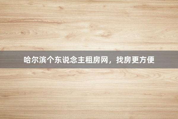 哈尔滨个东说念主租房网,找房更方便