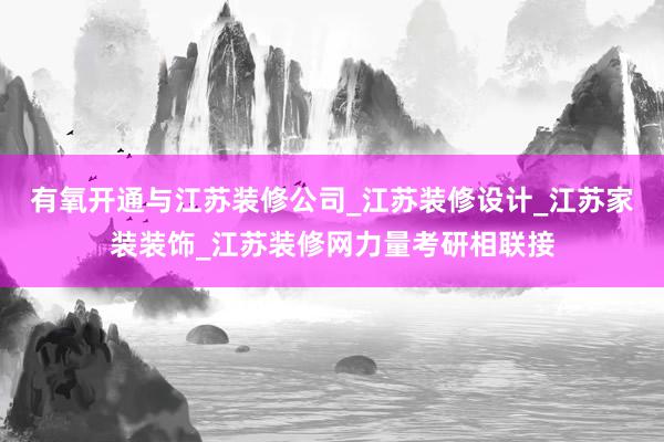 有氧开通与江苏装修公司_江苏装修设计_江苏家装装饰_江苏装修网力量考研相联接